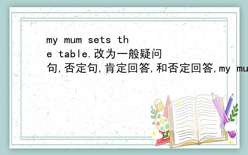 my mum sets the table.改为一般疑问句,否定句,肯定回答,和否定回答,my mum sets the table.改为一般疑问句,否定句,肯定回答,和否定回答,还有现在进行时