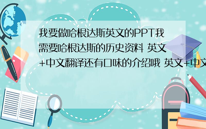 我要做哈根达斯英文的PPT我需要哈根达斯的历史资料 英文+中文翻译还有口味的介绍哦 英文+中文最好还有冰欺凌火锅和月饼的介绍 英文+中文谢谢了 急~~~~~~~~~~~~~~~~~~~~~~~~~~~~~~~~~~~~