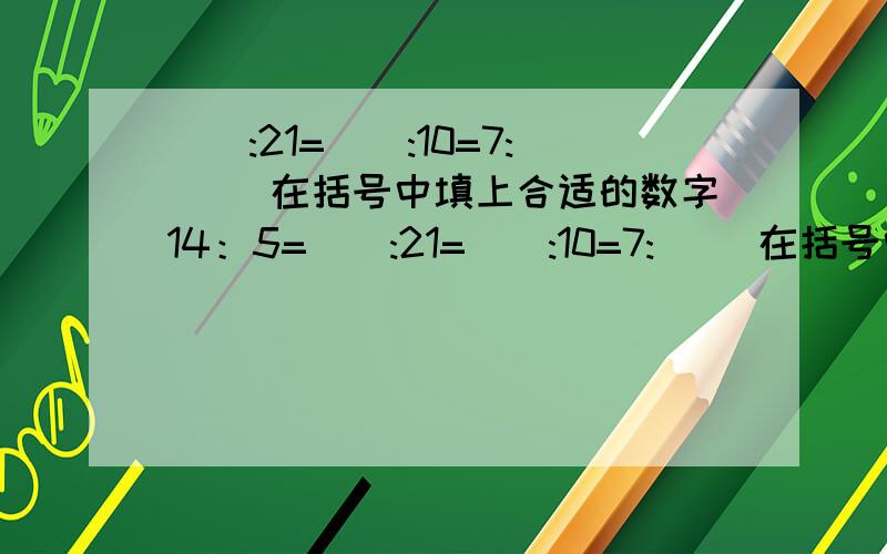 ():21=():10=7:() 在括号中填上合适的数字14：5=():21=():10=7:() 在括号中填上合适的数字,要填不同的数字，列出所有可能性14:5=5分之14=（　28）÷10＝7：（2.5　）＝（　58.8）：21