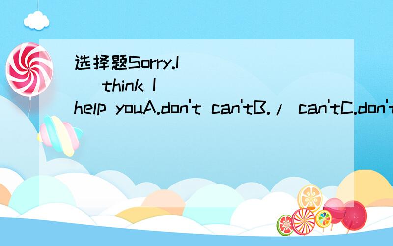 选择题Sorry.I_____ think I ____help youA.don't can'tB./ can'tC.don't can