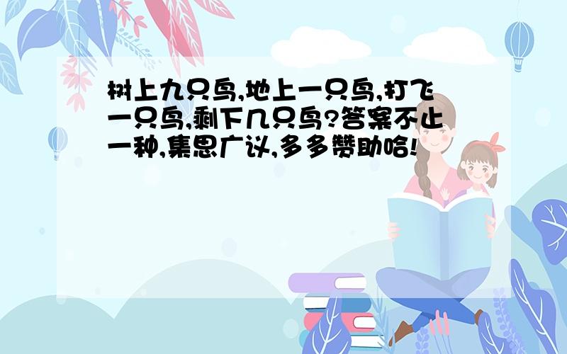 树上九只鸟,地上一只鸟,打飞一只鸟,剩下几只鸟?答案不止一种,集思广议,多多赞助哈!