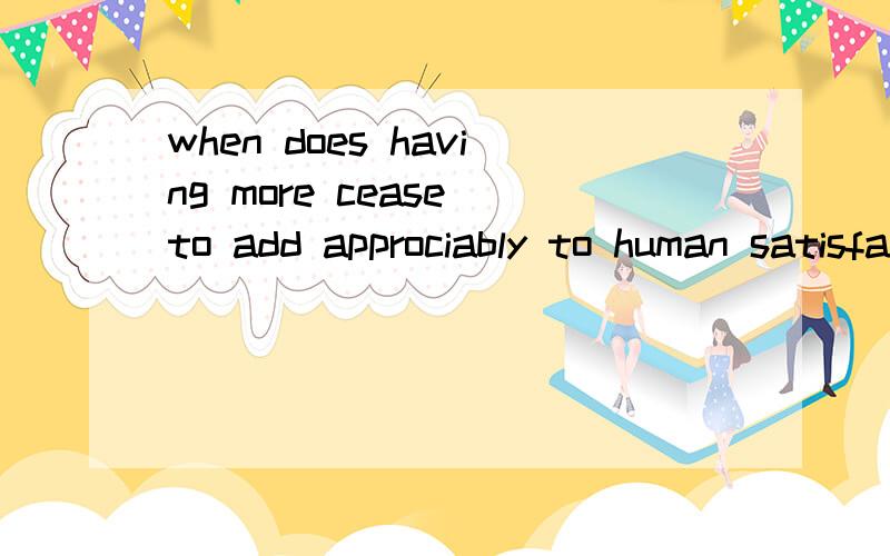 when does having more cease to add approciably to human satisfaction怎么翻译成中文