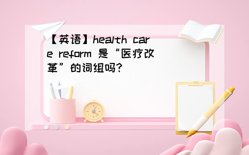 【英语】health care reform 是“医疗改革”的词组吗?