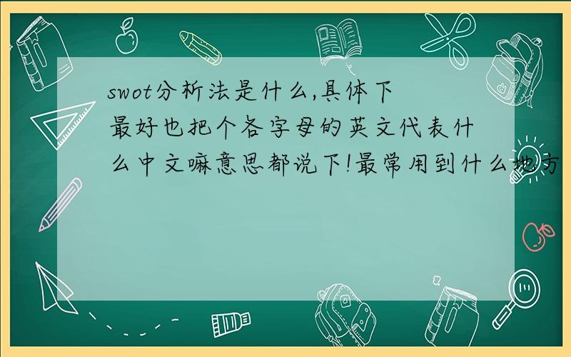 swot分析法是什么,具体下最好也把个各字母的英文代表什么中文嘛意思都说下!最常用到什么地方