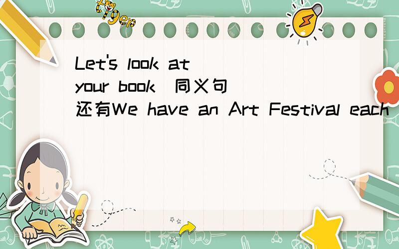 Let's look at your book（同义句）还有We have an Art Festival each yearWe have an Art Festival each year 就画线句子提问：each year