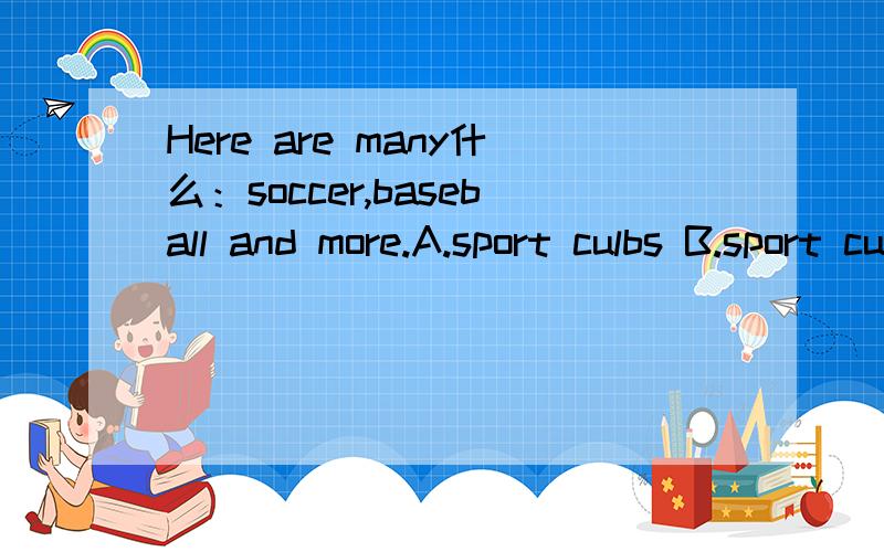 Here are many什么：soccer,baseball and more.A.sport culbs B.sport culb C.Here are many什么：soccer,baseball and more.A.sport culbs B.sport culb C.sports culb D.sports culbs