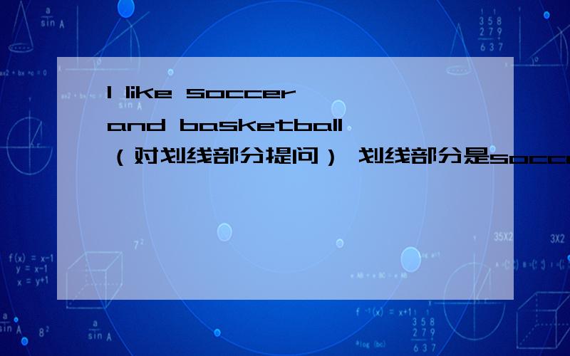 I like soccer and basketball（对划线部分提问） 划线部分是soccer and basketball