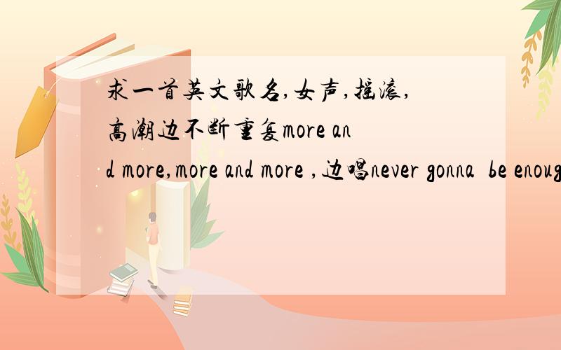 求一首英文歌名,女声,摇滚,高潮边不断重复more and more,more and more ,边唱never gonna  be enough