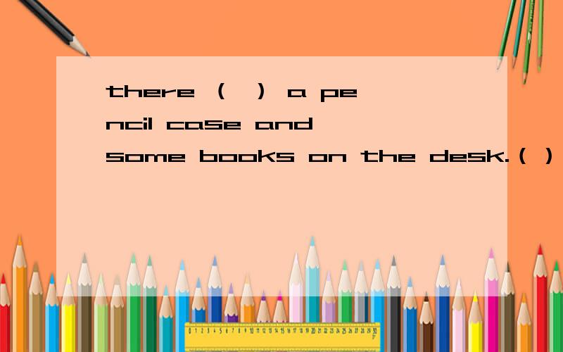 there （ ） a pencil case and some books on the desk.（）中应该填is 还是are