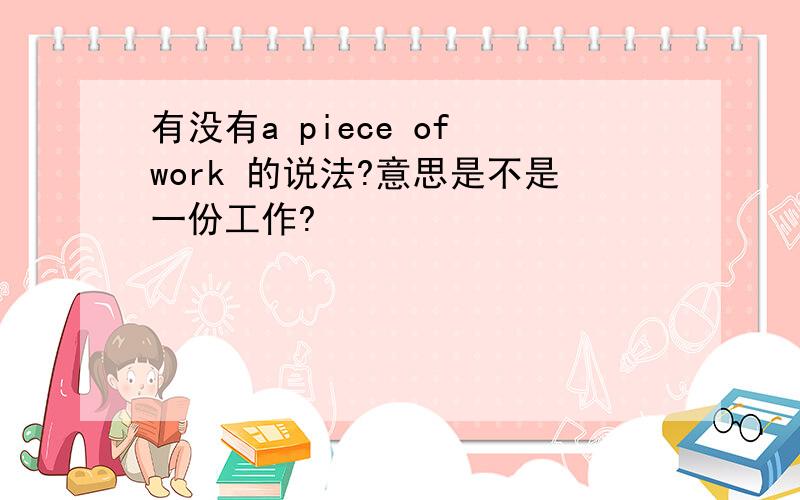 有没有a piece of work 的说法?意思是不是一份工作?