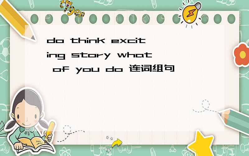 do think exciting story what of you do 连词组句