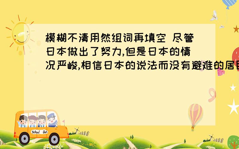 模糊不清用然组词再填空 尽管日本做出了努力,但是日本的情况严峻,相信日本的说法而没有避难的居民感到（）失措