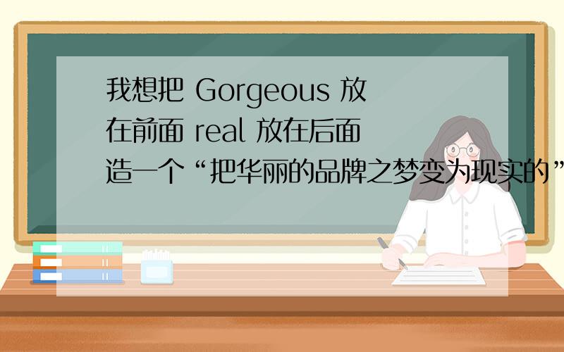 我想把 Gorgeous 放在前面 real 放在后面 造一个“把华丽的品牌之梦变为现实的”的句子