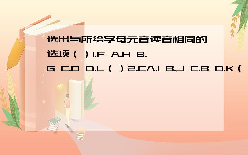 选出与所给字母元音读音相同的选项（）1.F A.H B.G C.O D.L（）2.CA.I B.J C.B D.K（）3.HA.M B.K C.E D.O（）4.JA.N B.D C.G D.A（）5.QA.K B.U C.D D.B