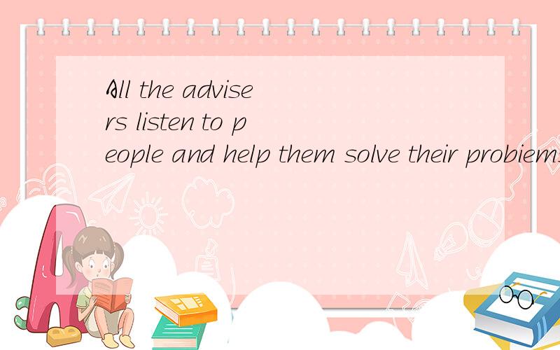 All the advisers listen to people and help them solve their probiems 的翻译