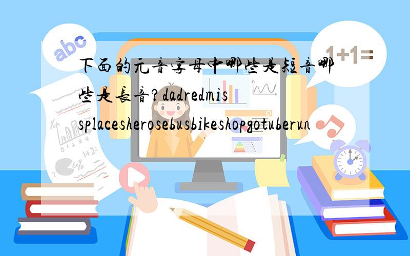 下面的元音字母中哪些是短音哪些是长音?dadredmissplacesherosebusbikeshopgotuberun