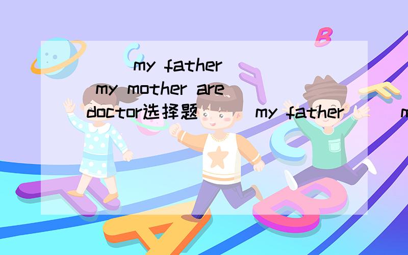 ___my father___my mother are doctor选择题___my father___my mother are doctor1,Neither,nor 2,Not,only 3,Both,or 4,Both,and