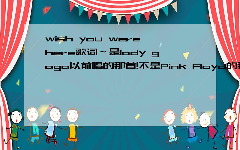 wish you were here歌词～是lady gaga以前唱的那首!不是Pink Floyd的那首!11