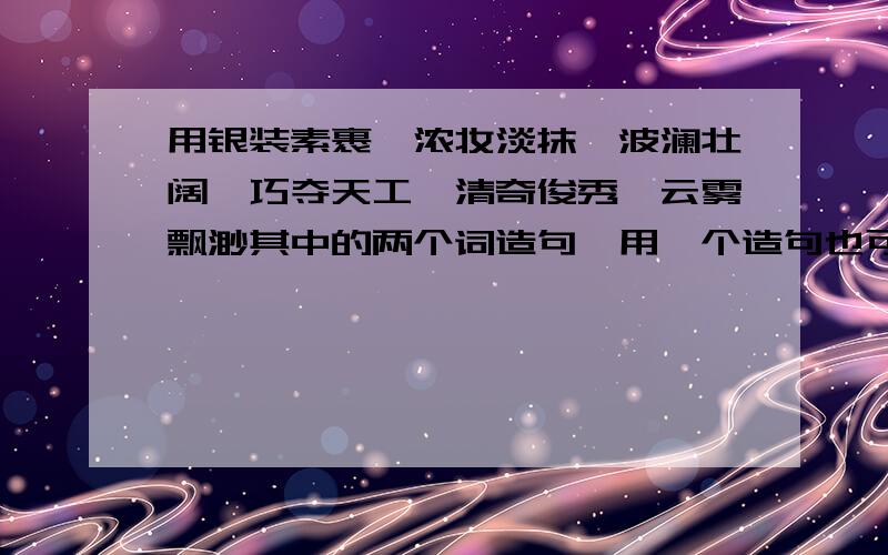 用银装素裹、浓妆淡抹、波澜壮阔、巧夺天工、清奇俊秀、云雾飘渺其中的两个词造句,用一个造句也可以啊