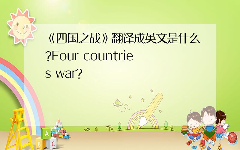 《四国之战》翻译成英文是什么?Four countries war?