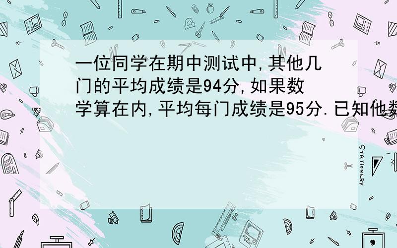 一位同学在期中测试中,其他几门的平均成绩是94分,如果数学算在内,平均每门成绩是95分.已知他数