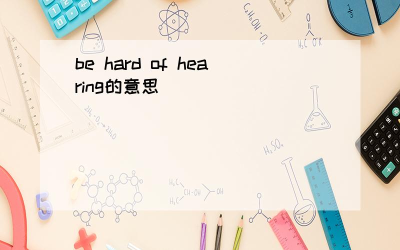 be hard of hearing的意思