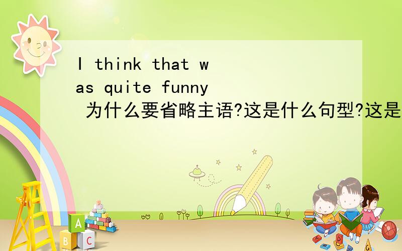 I think that was quite funny 为什么要省略主语?这是什么句型?这是什么句型？