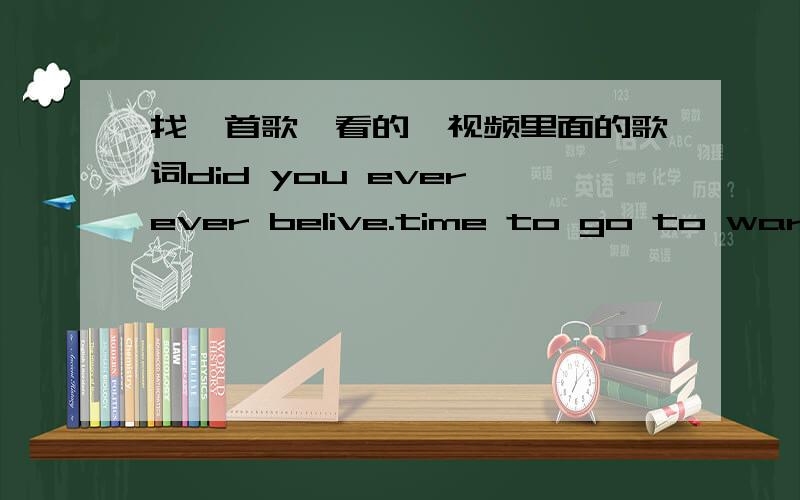 找一首歌,看的一视频里面的歌词did you ever ever belive.time to go to war.did you ever deny