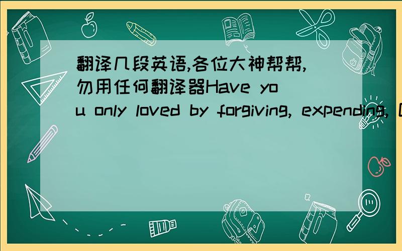 翻译几段英语,各位大神帮帮,勿用任何翻译器Have you only loved by forgiving, expending, Give back the days which are given to your life. I couldn't reach to its mystery,At least have you reached? Tell me my Layla, at least have you lo