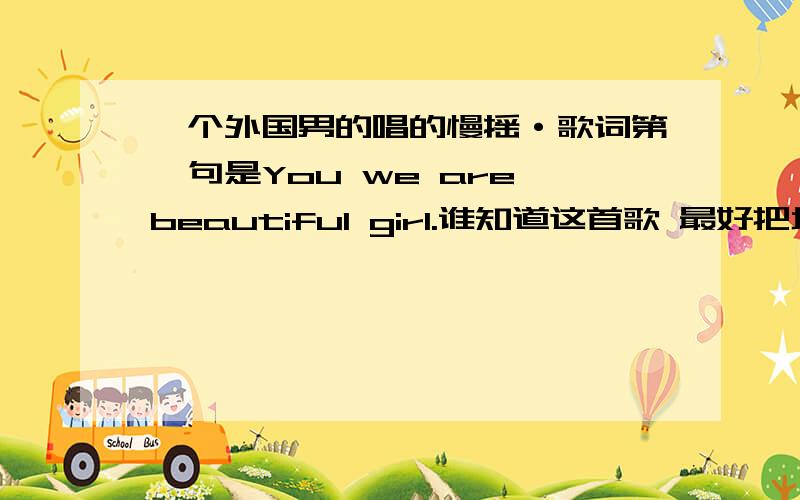 一个外国男的唱的慢摇·歌词第一句是You we are beautiful girl.谁知道这首歌 最好把地址给我