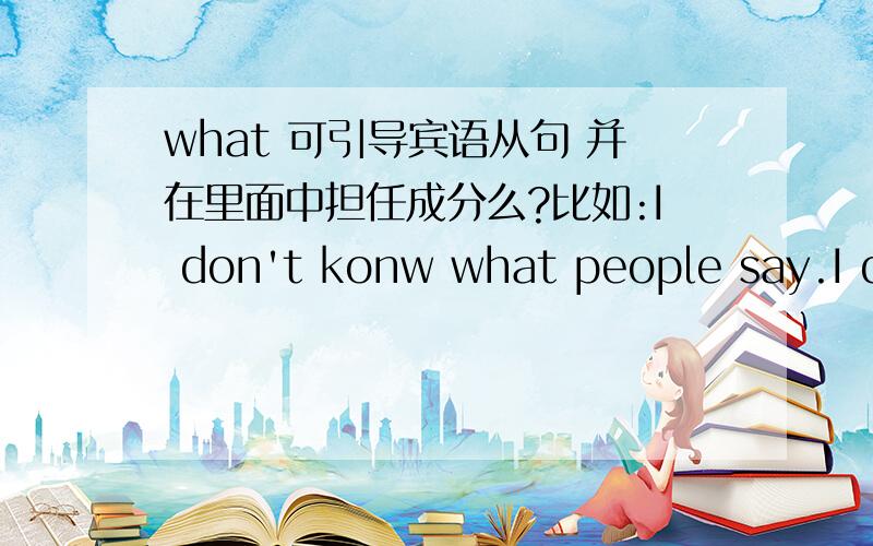 what 可引导宾语从句 并在里面中担任成分么?比如:I don't konw what people say.I don't konw where she lives1.这两个句子 都是由 what 和where引导的宾语从句么?2.what 和where在句子中充当了从句的宾语么?这和t