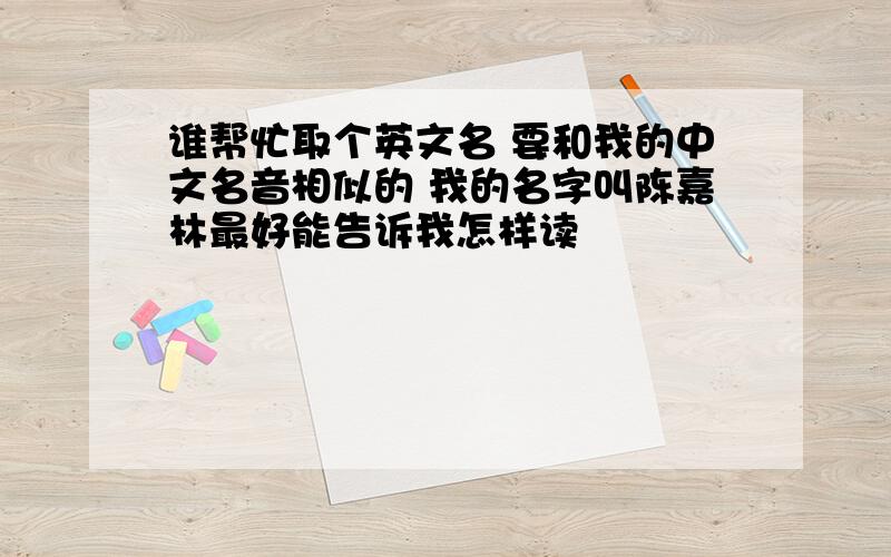 谁帮忙取个英文名 要和我的中文名音相似的 我的名字叫陈嘉林最好能告诉我怎样读