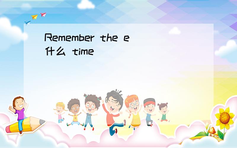 Remember the e什么 time