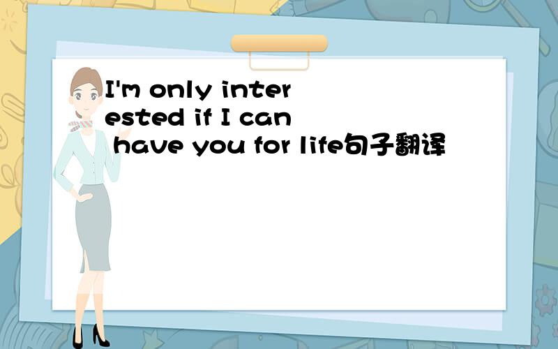 I'm only interested if I can have you for life句子翻译