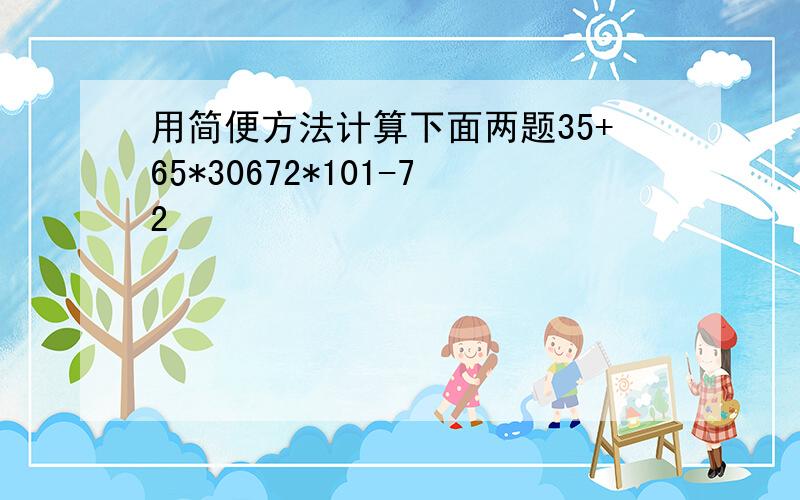 用简便方法计算下面两题35+65*30672*101-72