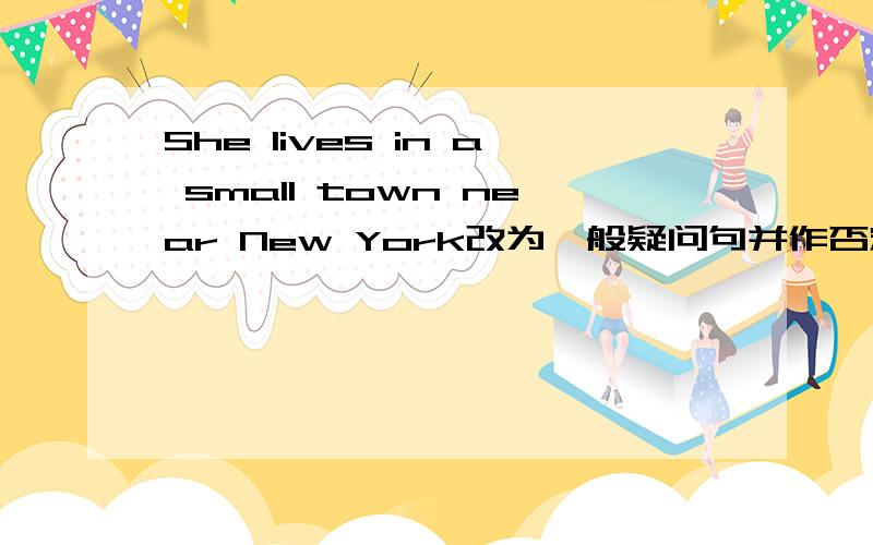 She lives in a small town near New York改为一般疑问句并作否定回答