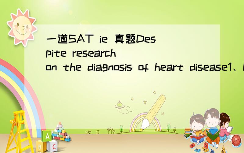 一道SAT ie 真题Despite research on the diagnosis of heart disease1、Despite research on the diagnosis of heart disease and the use of increasingly sophisticated technology ,the condition od coronary arterists is still difficult to assess precise