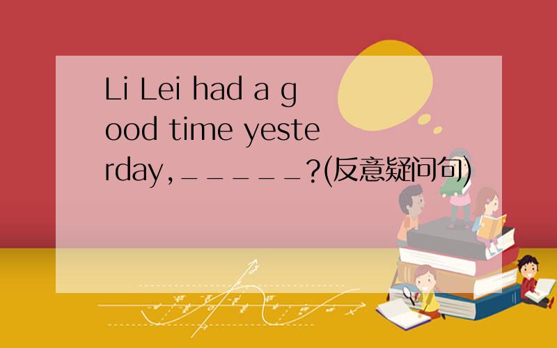 Li Lei had a good time yesterday,_____?(反意疑问句)