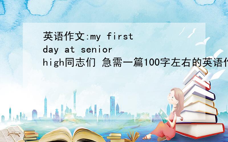 英语作文:my first day at senior high同志们 急需一篇100字左右的英语作文