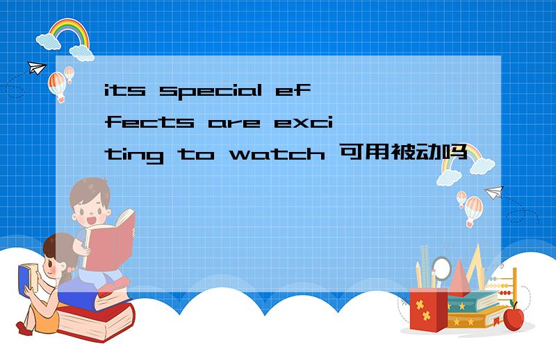 its special effects are exciting to watch 可用被动吗