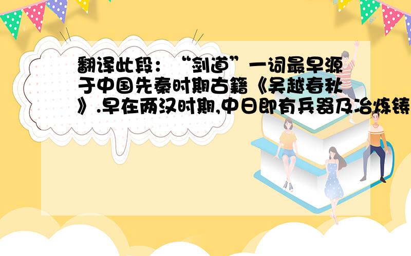 翻译此段：“剑道”一词最早源于中国先秦时期古籍《吴越春秋》.早在两汉时期,中日即有兵器及冶炼铸造技术的交流往来.同时中国一脉相承的双手刀法经过日本官方派遣遣隋使和遣唐使与