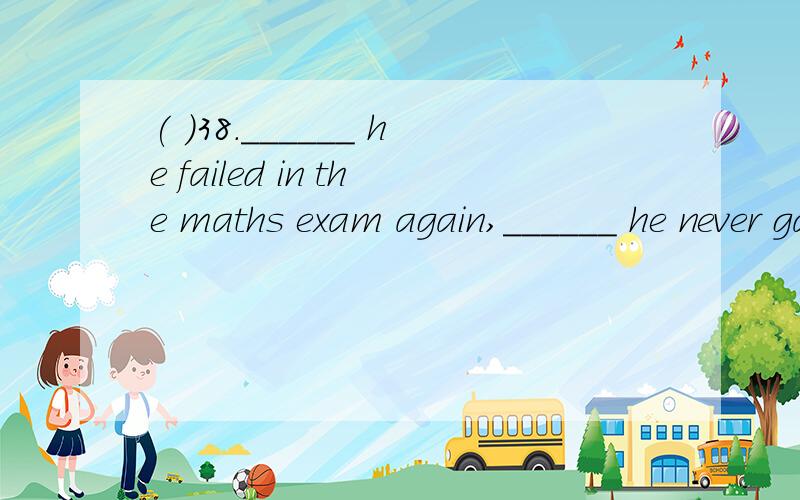 ( )38.______ he failed in the maths exam again,______ he never gave up.A.Because,so B.Because,/ C.Although,but D.Although,/