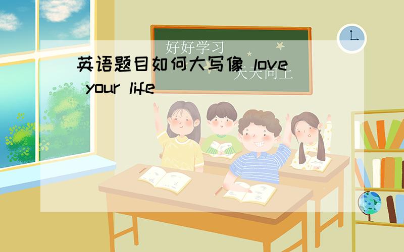 英语题目如何大写像 love your life