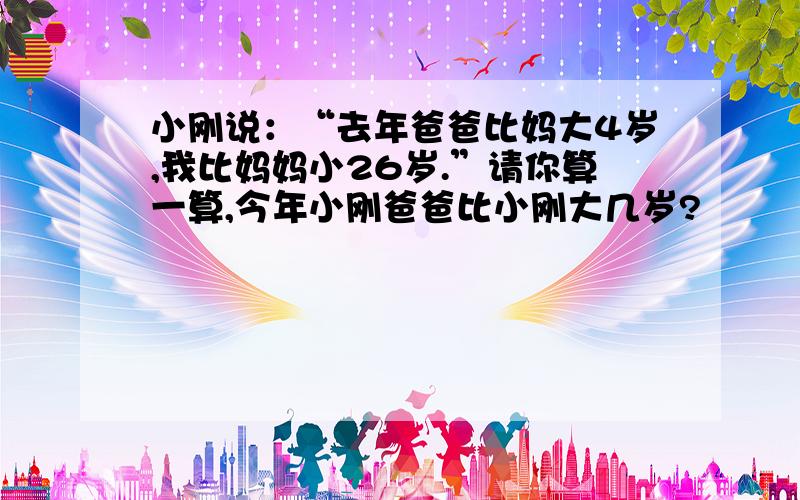 小刚说：“去年爸爸比妈大4岁,我比妈妈小26岁.”请你算一算,今年小刚爸爸比小刚大几岁?