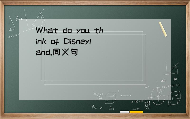 What do you think of Disneyland.同义句