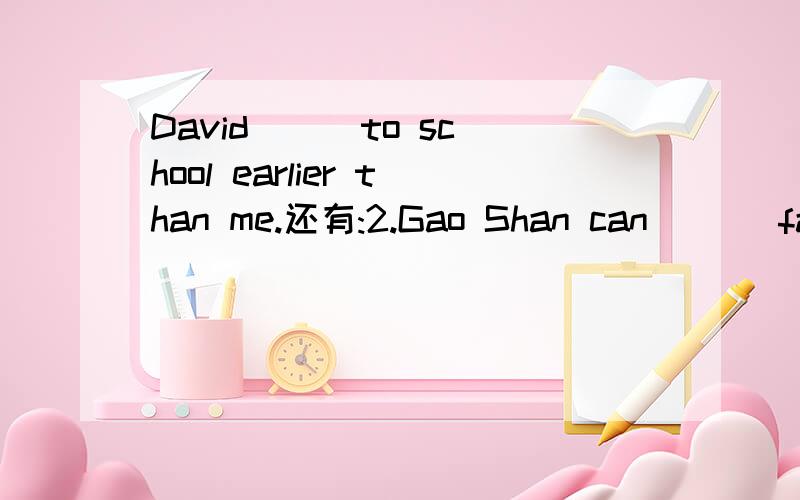 David ( )to school earlier than me.还有:2.Gao Shan can ( ) father than David.3.We ( )morning exercise now.4.Who ( )faster?5.They like( ).1.( )中所给的单词是go(用正确的形式填空）2.( )中所给的单词是jump3.( )中所给的单词