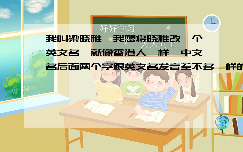 我叫梁晓雅,我想将晓雅改一个英文名,就像香港人一样,中文名后面两个字跟英文名发音差不多一样的