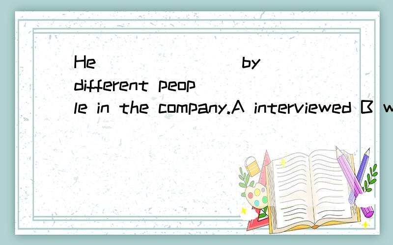 He _______ by different people in the company.A interviewed B was interviewing C was interviewed