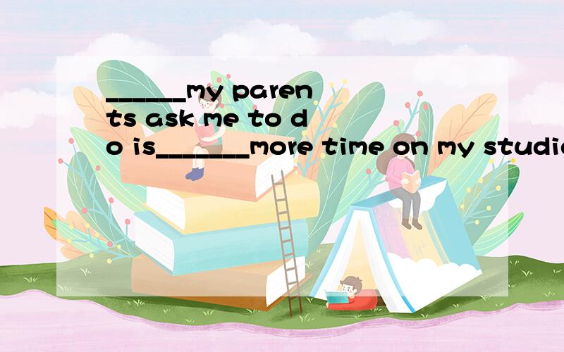 ______my parents ask me to do is_______more time on my studies.A.That;to spend B.All what;spend C.What;spend D.All;to spending为什么选C?第二空可省略to,因为前有do,后省to.