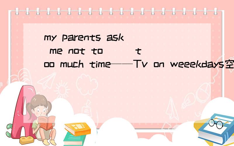 my parents ask me not to___too much time——Tv on weeekdays空格填什么